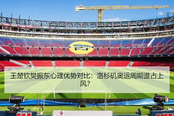 王楚钦樊振东心理优势对比：洛杉矶奥运周期谁占上风？
